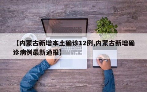 【内蒙古新增本土确诊12例,内蒙古新增确诊病例最新通报】