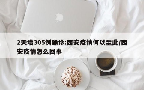 2天增305例确诊:西安疫情何以至此/西安疫情怎么回事