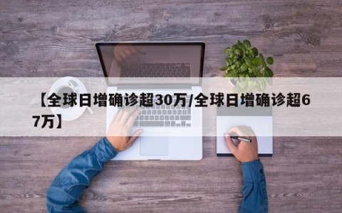 【全球日增确诊超30万/全球日增确诊超67万】