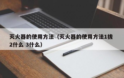 灭火器的使用方法（灭火器的使用方法1拔 2什么 3什么）