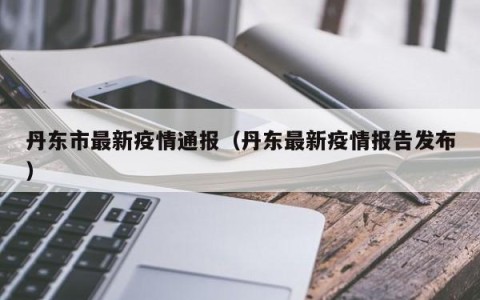 丹东市最新疫情通报（丹东最新疫情报告发布）