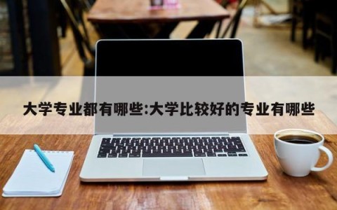 大学专业都有哪些:大学比较好的专业有哪些