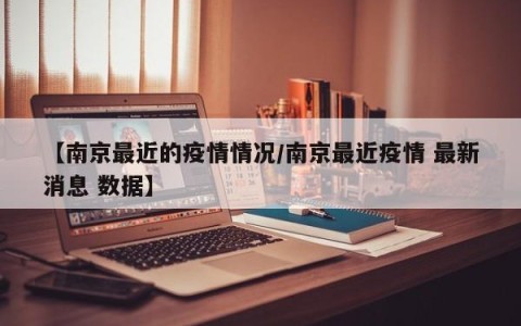 【南京最近的疫情情况/南京最近疫情 最新消息 数据】