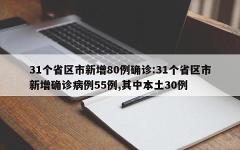 31个省区市新增80例确诊:31个省区市新增确诊病例55例,其中本土30例
