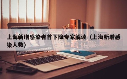 上海新增感染者首下降专家解读（上海新增感染人数）
