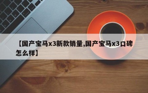 【国产宝马x3新款销量,国产宝马x3口碑怎么样】