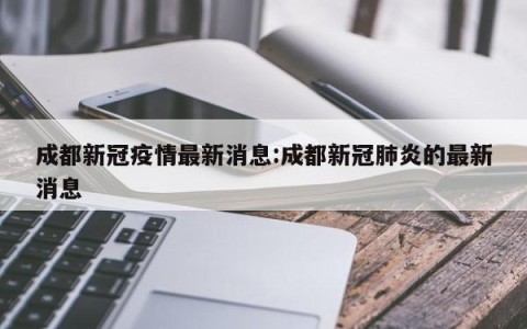 成都新冠疫情最新消息:成都新冠肺炎的最新消息