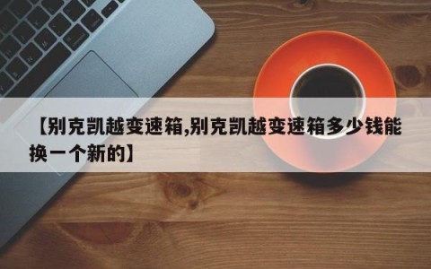 【别克凯越变速箱,别克凯越变速箱多少钱能换一个新的】