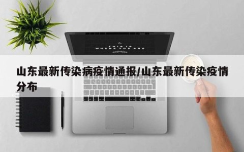 山东最新传染病疫情通报/山东最新传染疫情分布
