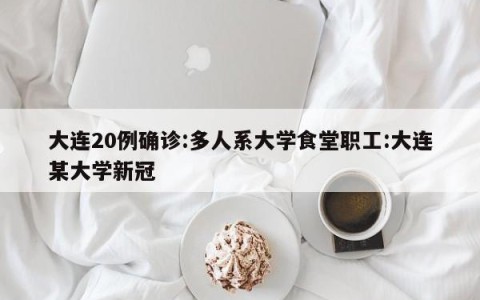 大连20例确诊:多人系大学食堂职工:大连某大学新冠