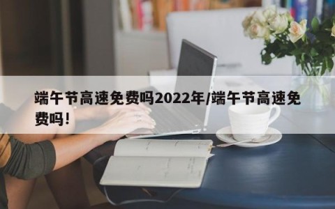 端午节高速免费吗2022年/端午节高速免费吗!