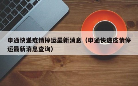申通快递疫情停运最新消息（申通快递疫情停运最新消息查询）