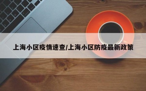 上海小区疫情速查/上海小区防疫最新政策