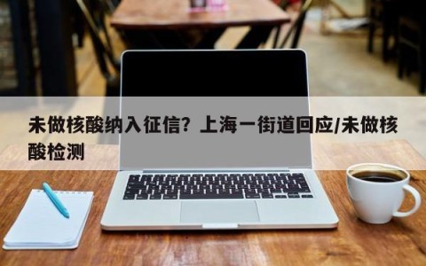 未做核酸纳入征信？上海一街道回应/未做核酸检测
