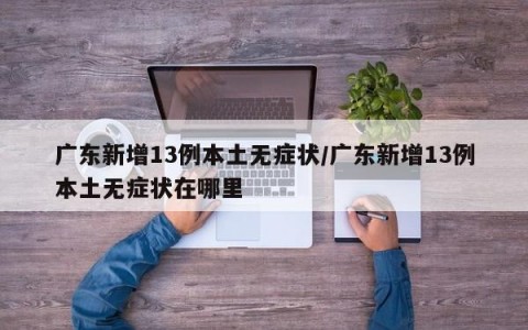 广东新增13例本土无症状/广东新增13例本土无症状在哪里