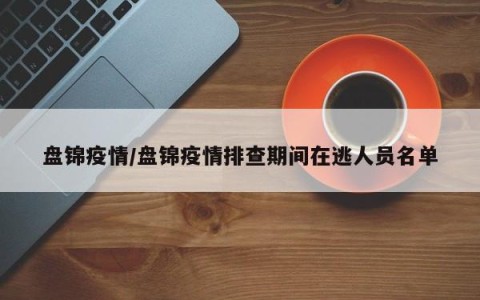 盘锦疫情/盘锦疫情排查期间在逃人员名单
