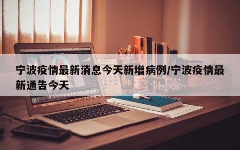 宁波疫情最新消息今天新增病例/宁波疫情最新通告今天