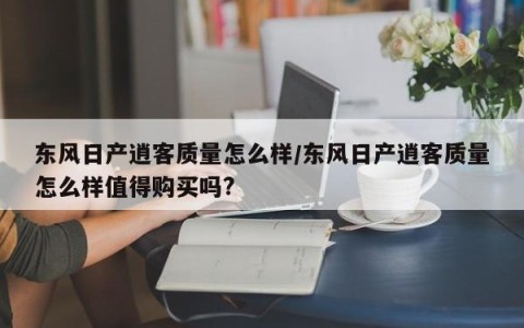 东风日产逍客质量怎么样/东风日产逍客质量怎么样值得购买吗?