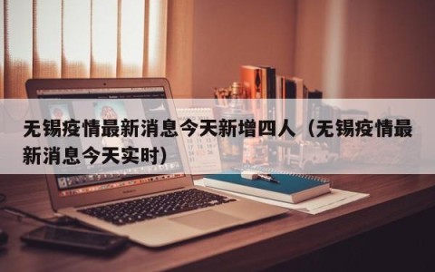 无锡疫情最新消息今天新增四人（无锡疫情最新消息今天实时）