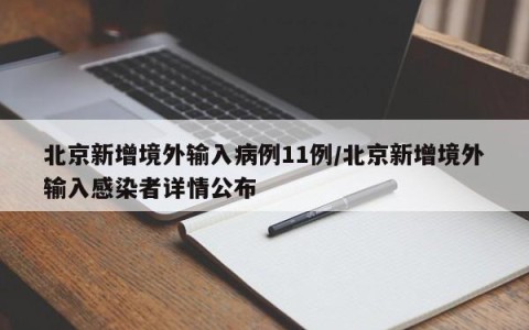 北京新增境外输入病例11例/北京新增境外输入感染者详情公布