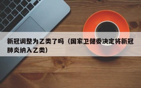 新冠调整为乙类了吗（国家卫健委决定将新冠肺炎纳入乙类）
