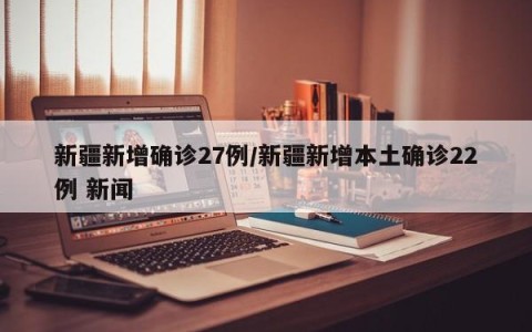 新疆新增确诊27例/新疆新增本土确诊22例 新闻