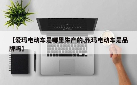 【爱玛电动车是哪里生产的,甄玛电动车是品牌吗】