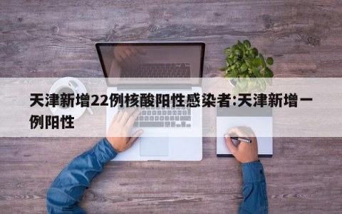 天津新增22例核酸阳性感染者:天津新增一例阳性