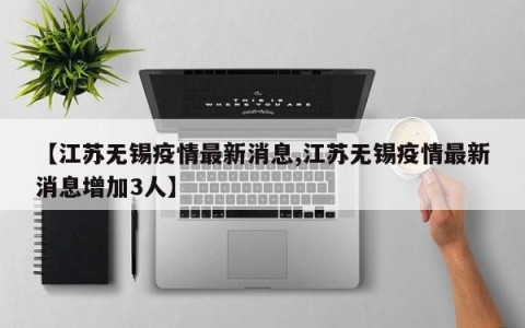 【江苏无锡疫情最新消息,江苏无锡疫情最新消息增加3人】