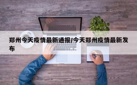 郑州今天疫情最新通报/今天郑州疫情最新发布