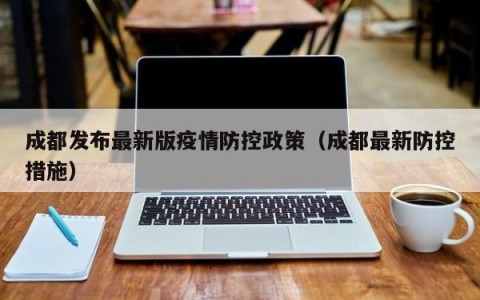 成都发布最新版疫情防控政策（成都最新防控措施）