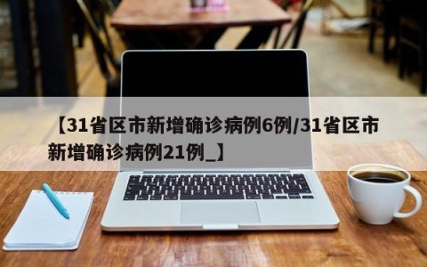【31省区市新增确诊病例6例/31省区市新增确诊病例21例_】