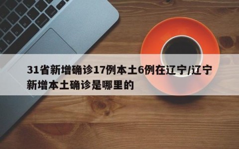 31省新增确诊17例本土6例在辽宁/辽宁新增本土确诊是哪里的