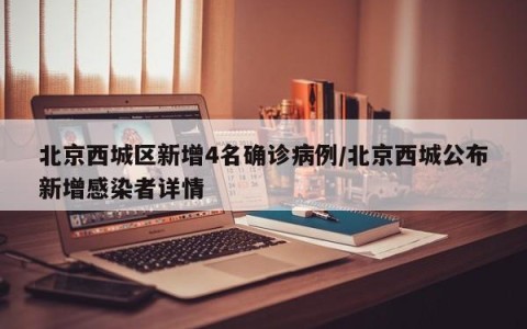北京西城区新增4名确诊病例/北京西城公布新增感染者详情