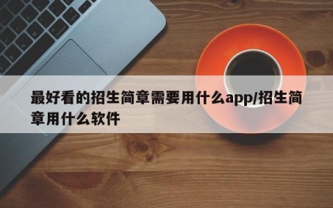 最好看的招生简章需要用什么app/招生简章用什么软件