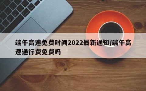 端午高速免费时间2022最新通知/端午高速通行费免费吗