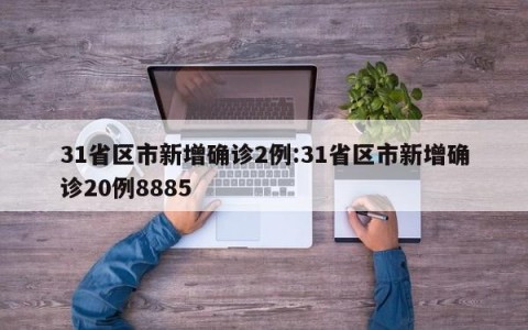 31省区市新增确诊2例:31省区市新增确诊20例8885