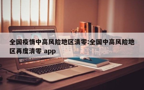 全国疫情中高风险地区清零:全国中高风险地区再度清零 app