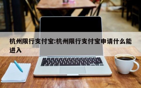 杭州限行支付宝:杭州限行支付宝申请什么能进入