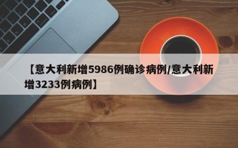 【意大利新增5986例确诊病例/意大利新增3233例病例】