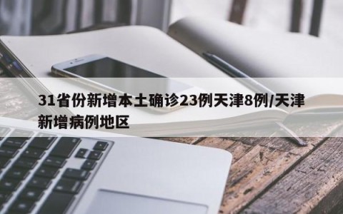 31省份新增本土确诊23例天津8例/天津新增病例地区