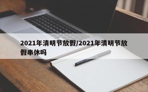 2021年清明节放假/2021年清明节放假串休吗