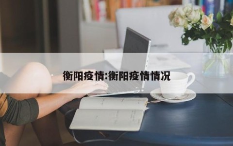 衡阳疫情:衡阳疫情情况
