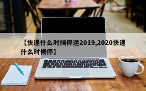 【快递什么时候停运2019,2020快递什么时候停】