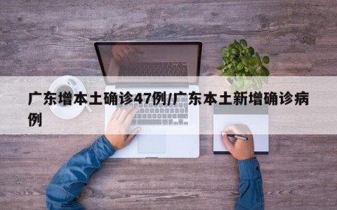 广东增本土确诊47例/广东本土新增确诊病例