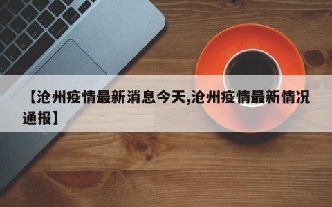 【沧州疫情最新消息今天,沧州疫情最新情况通报】