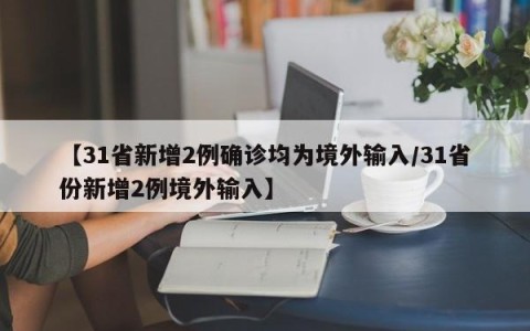 【31省新增2例确诊均为境外输入/31省份新增2例境外输入】