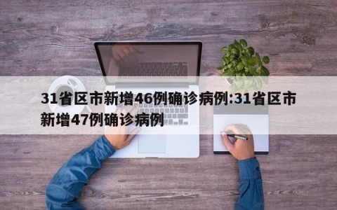 31省区市新增46例确诊病例:31省区市新增47例确诊病例