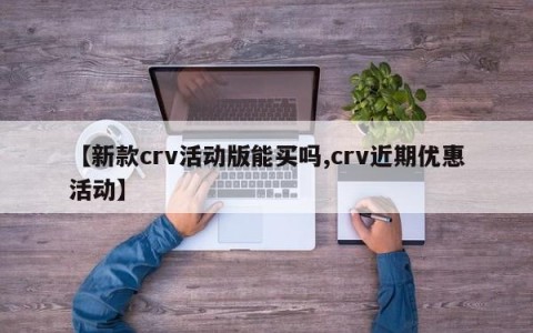 【新款crv活动版能买吗,crv近期优惠活动】