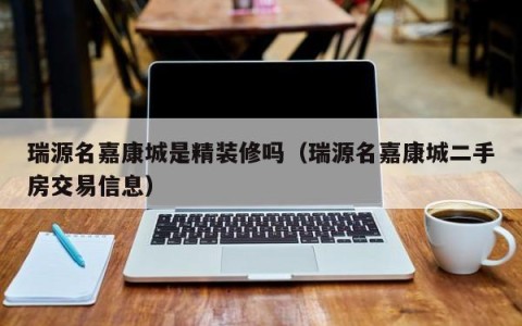 瑞源名嘉康城是精装修吗（瑞源名嘉康城二手房交易信息）